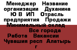 Менеджер › Название организации ­ Духанина Ю.В, ИП › Отрасль предприятия ­ Продажи › Минимальный оклад ­ 17 000 - Все города Работа » Вакансии   . Чувашия респ.,Алатырь г.